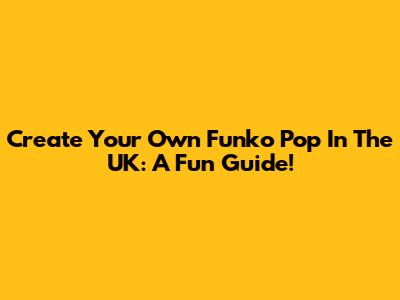 Create Your Own Funko Pop In The UK: A Fun Guide!