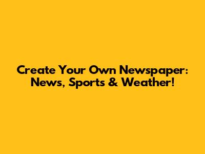 Create Your Own Newspaper: News, Sports & Weather!