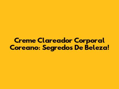 Creme Clareador Corporal Coreano: Segredos De Beleza!