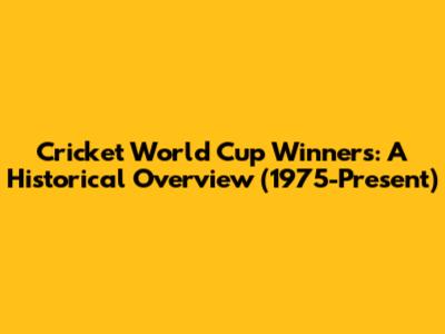 Cricket World Cup Winners: A Historical Overview (1975-Present)