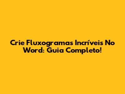 Crie Fluxogramas Incríveis No Word: Guia Completo!
