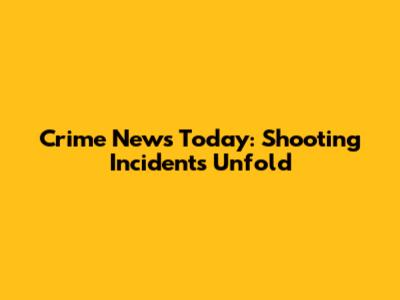 Crime News Today: Shooting Incidents Unfold