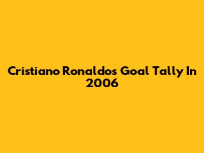 Cristiano Ronaldo's Goal Tally In 2006