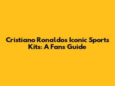 Cristiano Ronaldo's Iconic Sports Kits: A Fan's Guide