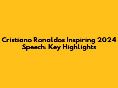 Cristiano Ronaldo's Inspiring 2024 Speech: Key Highlights