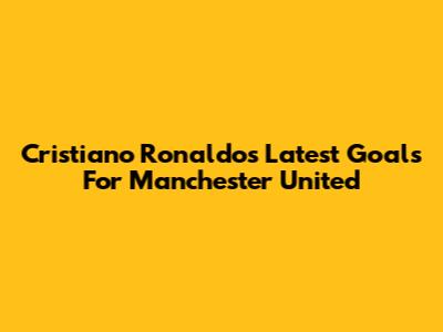 Cristiano Ronaldo's Latest Goals For Manchester United