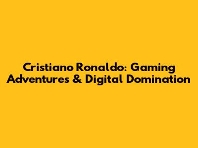 Cristiano Ronaldo: Gaming Adventures & Digital Domination
