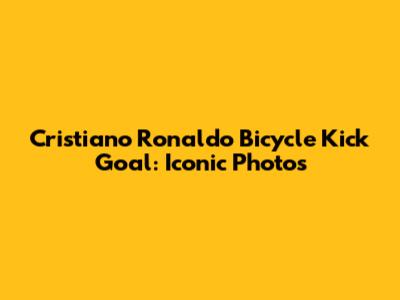 Cristiano Ronaldo Bicycle Kick Goal: Iconic Photos
