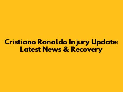 Cristiano Ronaldo Injury Update: Latest News & Recovery