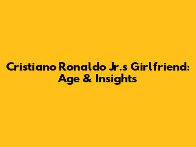 Cristiano Ronaldo Jr.'s Girlfriend: Age & Insights