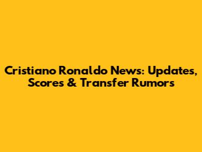 Cristiano Ronaldo News: Updates, Scores & Transfer Rumors