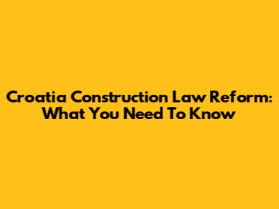 Croatia Construction Law Reform: What You Need To Know
