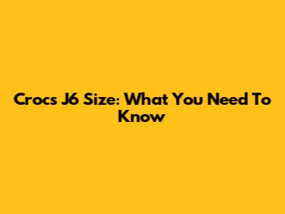 Crocs J6 Size: What You Need To Know
