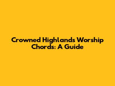 Crowned Highlands Worship Chords: A Guide