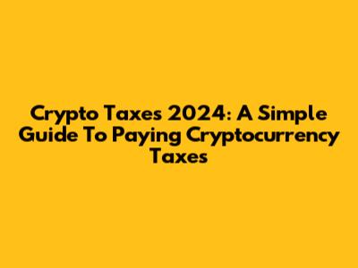 Crypto Taxes 2024: A Simple Guide To Paying Cryptocurrency Taxes