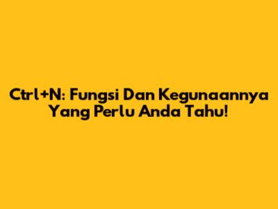 Ctrl+N: Fungsi Dan Kegunaannya Yang Perlu Anda Tahu!