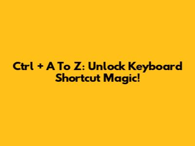 Ctrl + A To Z: Unlock Keyboard Shortcut Magic!