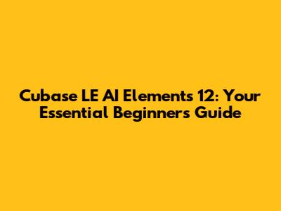 Cubase LE AI Elements 12: Your Essential Beginner's Guide