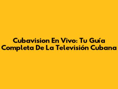 Cubavision En Vivo: Tu Guía Completa De La Televisión Cubana