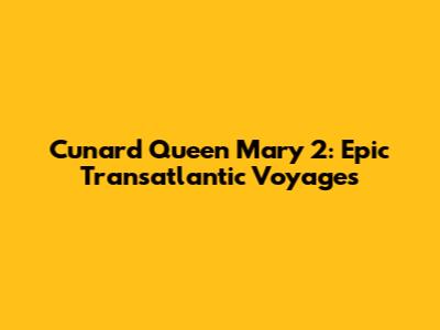 Cunard Queen Mary 2: Epic Transatlantic Voyages