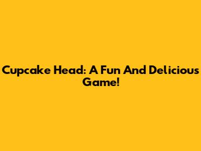 Cupcake Head: A Fun And Delicious Game!