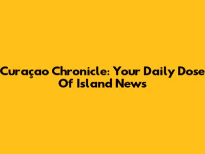 Curaçao Chronicle: Your Daily Dose Of Island News
