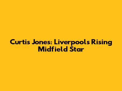 Curtis Jones: Liverpool's Rising Midfield Star