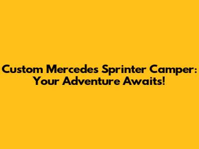Custom Mercedes Sprinter Camper: Your Adventure Awaits!
