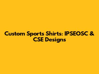 Custom Sports Shirts: IPSEOSC & CSE Designs