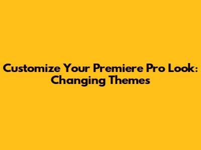 Customize Your Premiere Pro Look: Changing Themes