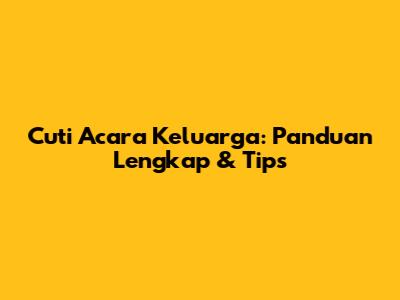 Cuti Acara Keluarga: Panduan Lengkap & Tips