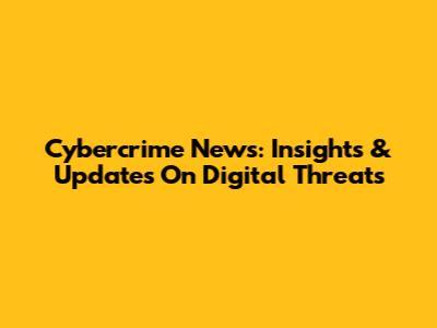 Cybercrime News: Insights & Updates On Digital Threats