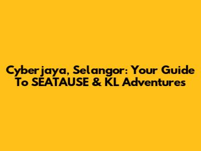 Cyberjaya, Selangor: Your Guide To SEATAUSE & KL Adventures