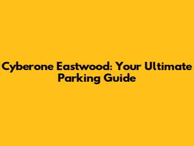 Cyberone Eastwood: Your Ultimate Parking Guide