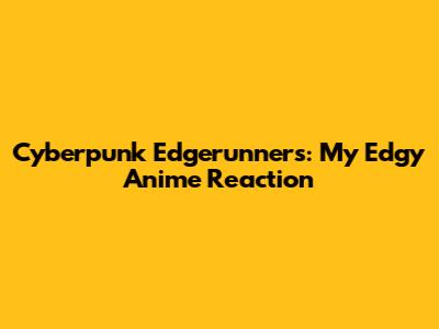 Cyberpunk Edgerunners: My Edgy Anime Reaction