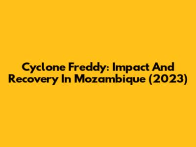 Cyclone Freddy: Impact And Recovery In Mozambique (2023)