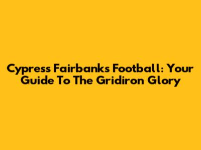 Cypress Fairbanks Football: Your Guide To The Gridiron Glory