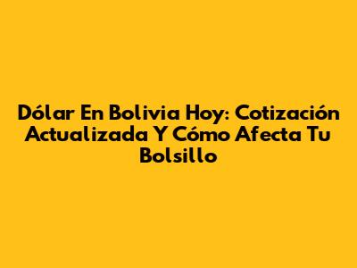 Dólar En Bolivia Hoy: Cotización Actualizada Y Cómo Afecta Tu Bolsillo