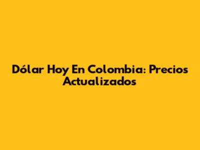 Dólar Hoy En Colombia: Precios Actualizados