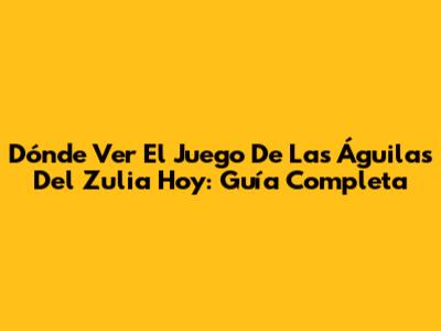 Dónde Ver El Juego De Las Águilas Del Zulia Hoy: Guía Completa