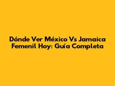 Dónde Ver México Vs Jamaica Femenil Hoy: Guía Completa