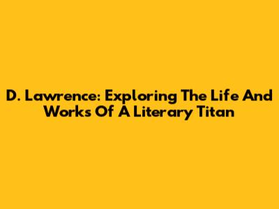 D. Lawrence: Exploring The Life And Works Of A Literary Titan
