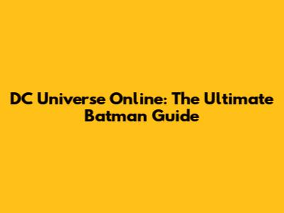 DC Universe Online: The Ultimate Batman Guide