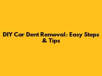 DIY Car Dent Removal: Easy Steps & Tips