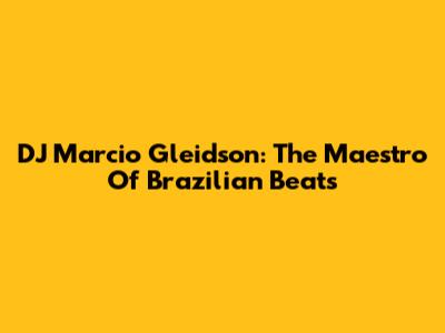 DJ Marcio Gleidson: The Maestro Of Brazilian Beats