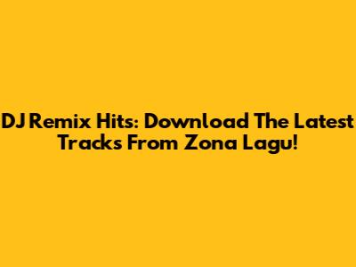 DJ Remix Hits: Download The Latest Tracks From Zona Lagu!