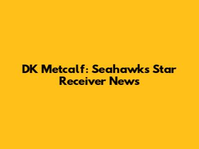 DK Metcalf: Seahawks' Star Receiver News