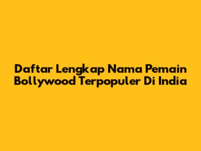 Daftar Lengkap Nama Pemain Bollywood Terpopuler Di India