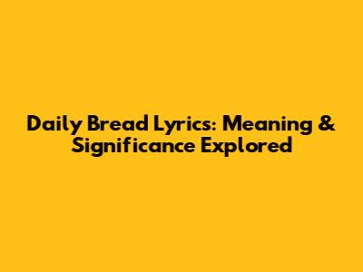 Daily Bread Lyrics: Meaning & Significance Explored