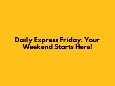 Daily Express Friday: Your Weekend Starts Here!
